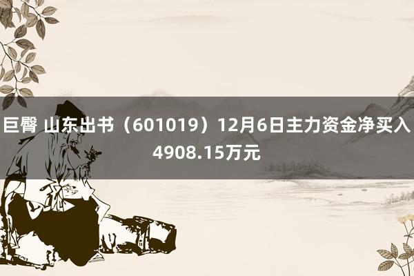巨臀 山东出书（601019）12月6日主力资金净买入4908.15万元
