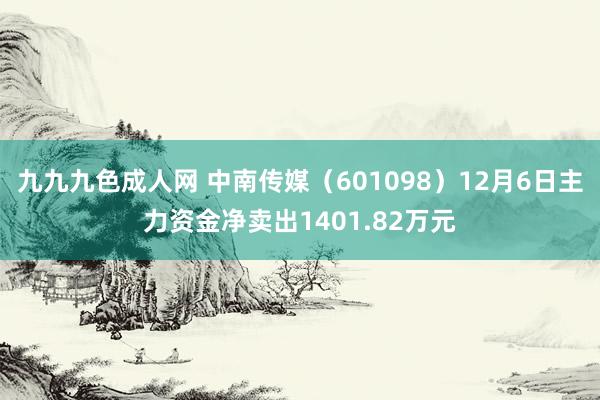 九九九色成人网 中南传媒（601098）12月6日主力资金净卖出1401.82万元