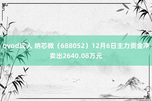 qvod成人 纳芯微（688052）12月6日主力资金净卖出2640.08万元