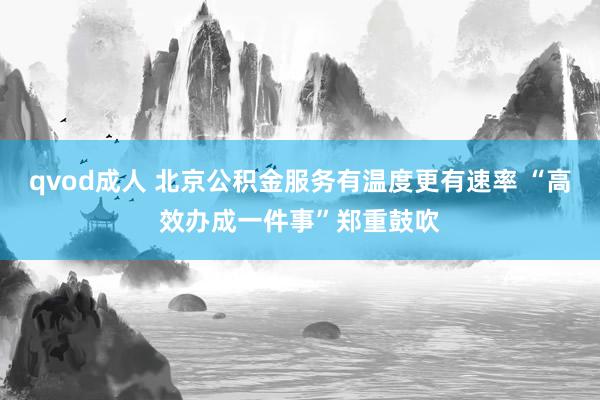 qvod成人 北京公积金服务有温度更有速率 “高效办成一件事”郑重鼓吹