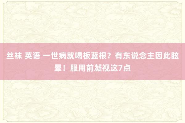 丝袜 英语 一世病就喝板蓝根？有东说念主因此眩晕！服用前凝视这7点