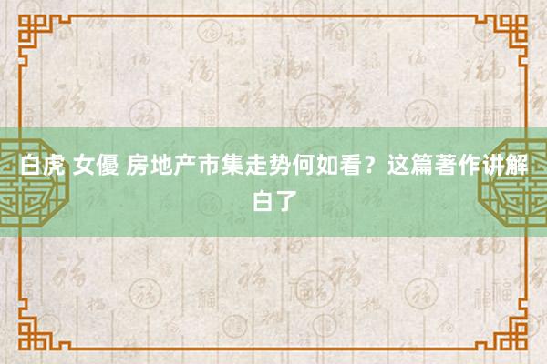 白虎 女優 房地产市集走势何如看？这篇著作讲解白了