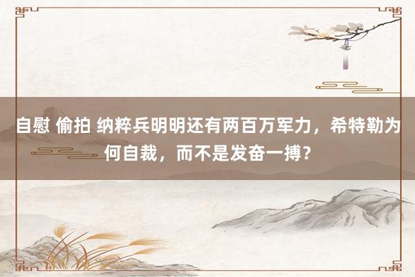 自慰 偷拍 纳粹兵明明还有两百万军力，希特勒为何自裁，而不是发奋一搏？