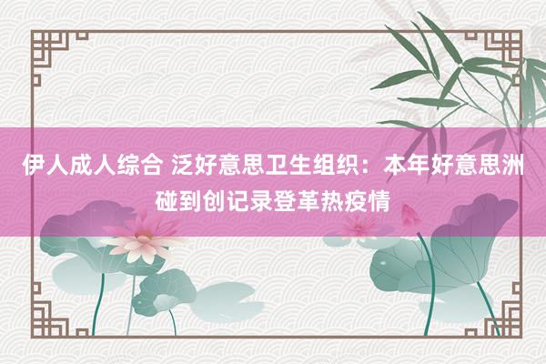 伊人成人综合 泛好意思卫生组织：本年好意思洲碰到创记录登革热疫情