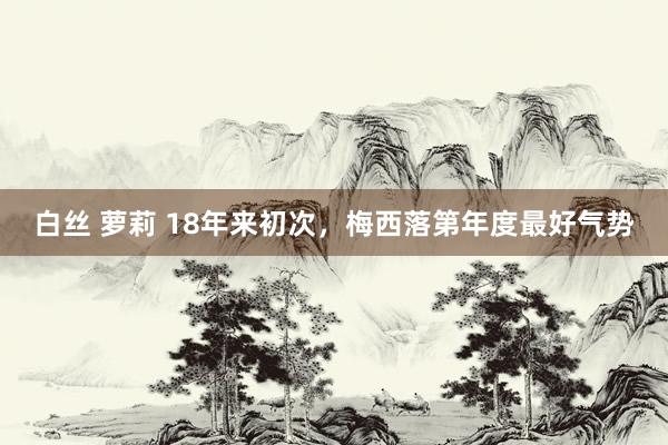 白丝 萝莉 18年来初次，梅西落第年度最好气势