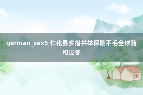 german_sex5 仁化县多措并举保险不毛全球随和过冬