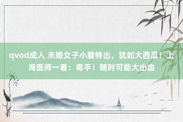 qvod成人 未婚女子小腹特出，犹如大西瓜！上海医师一看：毒手！随时可能大出血