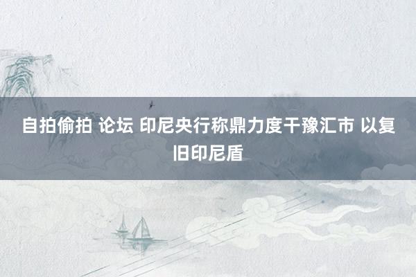 自拍偷拍 论坛 印尼央行称鼎力度干豫汇市 以复旧印尼盾
