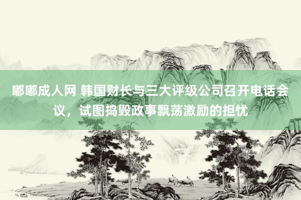 嘟嘟成人网 韩国财长与三大评级公司召开电话会议，试图捣毁政事飘荡激励的担忧