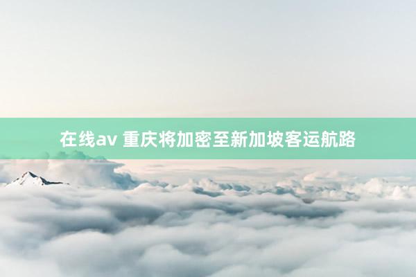 在线av 重庆将加密至新加坡客运航路