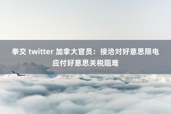 拳交 twitter 加拿大官员：接洽对好意思限电应付好意思关税阻难