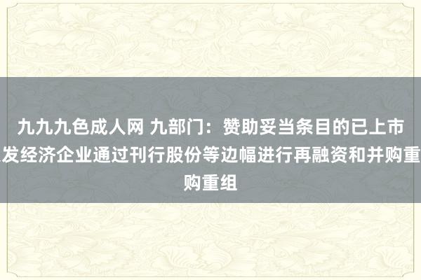九九九色成人网 九部门：赞助妥当条目的已上市银发经济企业通过刊行股份等边幅进行再融资和并购重组
