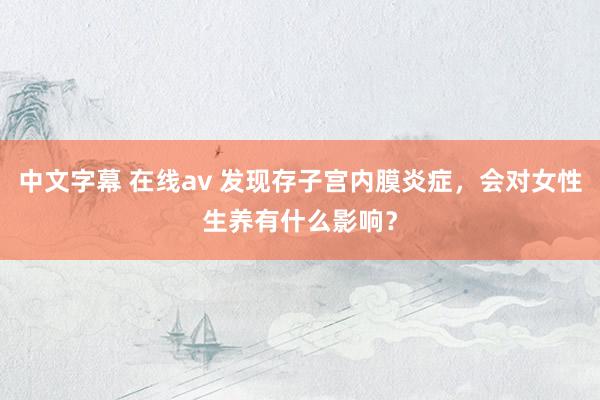 中文字幕 在线av 发现存子宫内膜炎症，会对女性生养有什么影响？