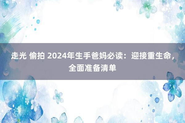 走光 偷拍 2024年生手爸妈必读：迎接重生命，全面准备清单
