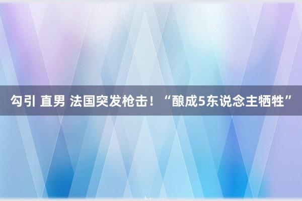 勾引 直男 法国突发枪击！“酿成5东说念主牺牲”