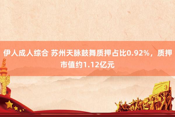 伊人成人综合 苏州天脉鼓舞质押占比0.92%，质押市值约1.12亿元