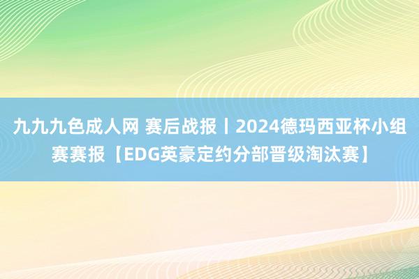 九九九色成人网 赛后战报丨2024德玛西亚杯小组赛赛报【EDG英豪定约分部晋级淘汰赛】