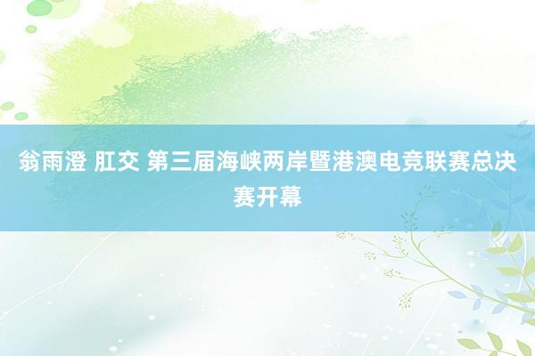 翁雨澄 肛交 第三届海峡两岸暨港澳电竞联赛总决赛开幕