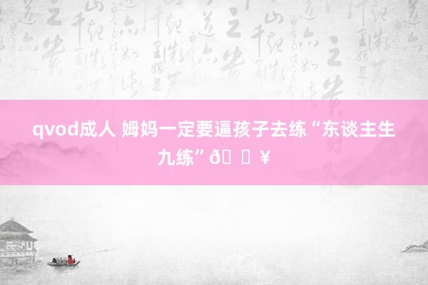 qvod成人 姆妈一定要逼孩子去练“东谈主生九练”🔥