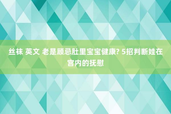 丝袜 英文 老是顾忌肚里宝宝健康? 5招判断娃在宫内的抚慰