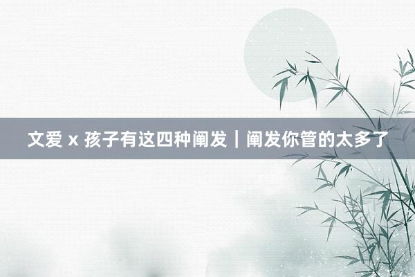 文爱 x 孩子有这四种阐发｜阐发你管的太多了