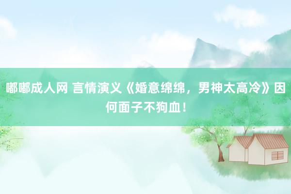 嘟嘟成人网 言情演义《婚意绵绵，男神太高冷》因何面子不狗血！
