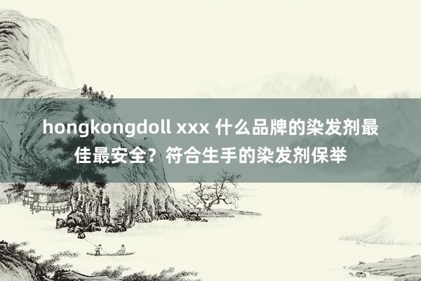 hongkongdoll xxx 什么品牌的染发剂最佳最安全？符合生手的染发剂保举