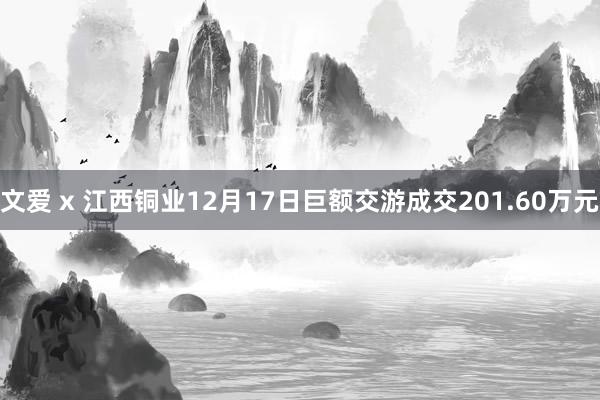 文爱 x 江西铜业12月17日巨额交游成交201.60万元