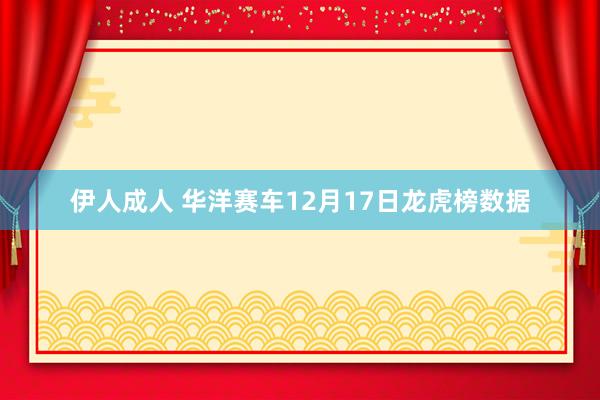 伊人成人 华洋赛车12月17日龙虎榜数据