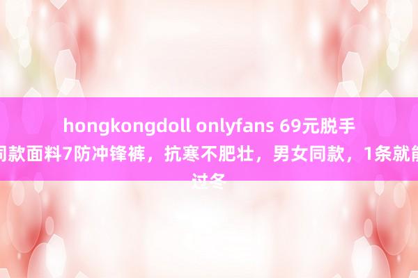 hongkongdoll onlyfans 69元脱手鸟家同款面料7防冲锋裤，抗寒不肥壮，男女同款，1条就能过冬
