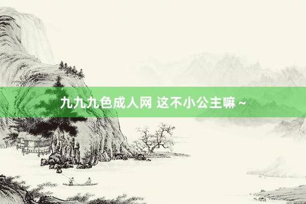 九九九色成人网 这不小公主嘛～