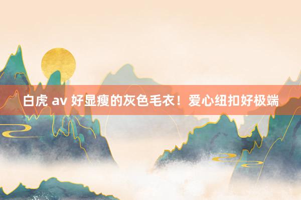 白虎 av 好显瘦的灰色毛衣！爱心纽扣好极端