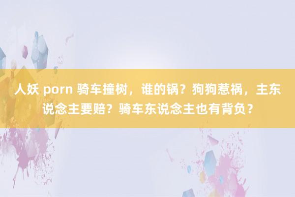 人妖 porn 骑车撞树，谁的锅？狗狗惹祸，主东说念主要赔？骑车东说念主也有背负？