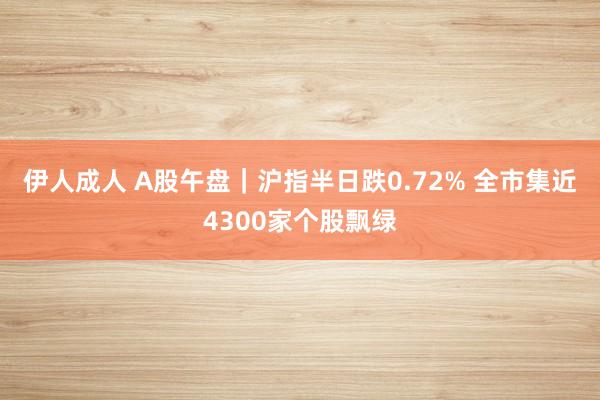 伊人成人 A股午盘｜沪指半日跌0.72% 全市集近4300家个股飘绿