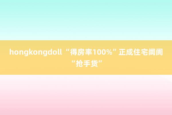 hongkongdoll “得房率100%”正成住宅阛阓“抢手货”