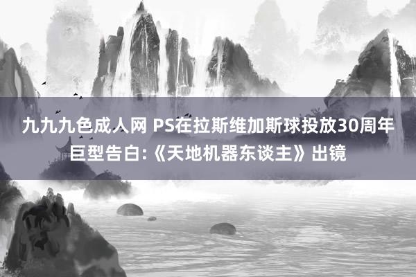 九九九色成人网 PS在拉斯维加斯球投放30周年巨型告白:《天地机器东谈主》出镜