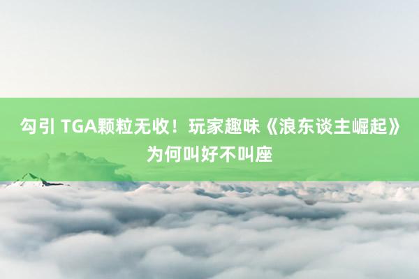 勾引 TGA颗粒无收!玩家趣味《浪东谈主崛起》为何叫好不叫座
