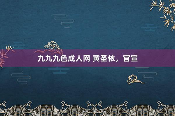 九九九色成人网 黄圣依，官宣