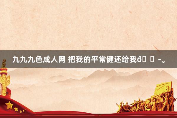九九九色成人网 把我的平常健还给我😭。