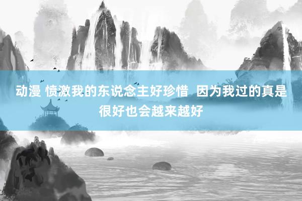 动漫 愤激我的东说念主好珍惜  因为我过的真是很好也会越来越好