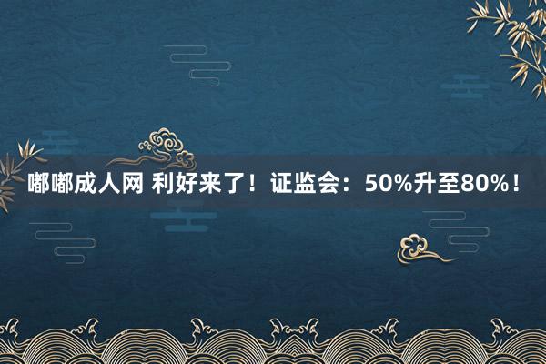 嘟嘟成人网 利好来了！证监会：50%升至80%！