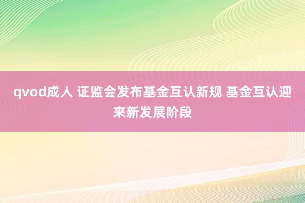 qvod成人 证监会发布基金互认新规 基金互认迎来新发展阶段