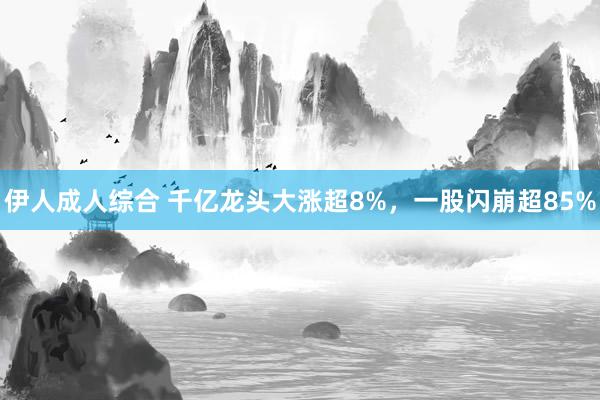 伊人成人综合 千亿龙头大涨超8%，一股闪崩超85%