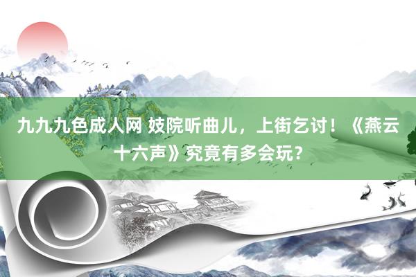 九九九色成人网 妓院听曲儿，上街乞讨！《燕云十六声》究竟有多会玩？