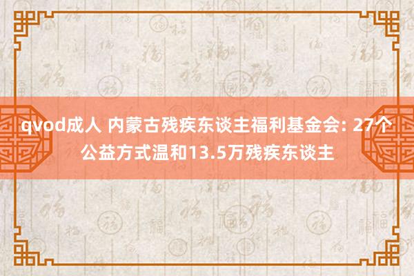 qvod成人 内蒙古残疾东谈主福利基金会: 27个公益方式温和13.5万残疾东谈主