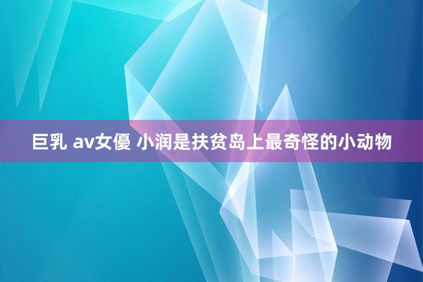 巨乳 av女優 小润是扶贫岛上最奇怪的小动物