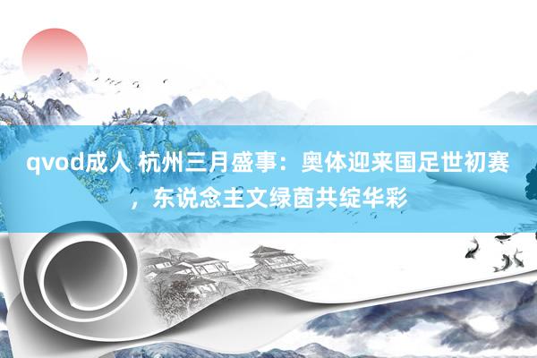 qvod成人 杭州三月盛事：奥体迎来国足世初赛，东说念主文绿茵共绽华彩