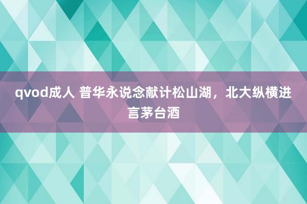 qvod成人 普华永说念献计松山湖，北大纵横进言茅台酒