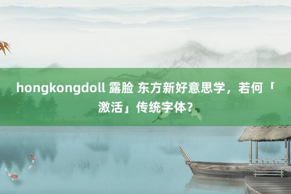 hongkongdoll 露脸 东方新好意思学，若何「激活」传统字体？