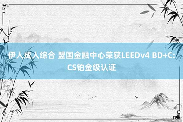 伊人成人综合 盟国金融中心荣获LEEDv4 BD+C:CS铂金级认证
